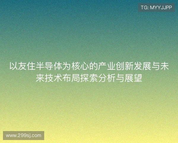 以友住半导体为核心的产业创新发展与未来技术布局探索分析与展望 以友住半导体为核心的产业创新发展与未来技术布局探索分析与展望